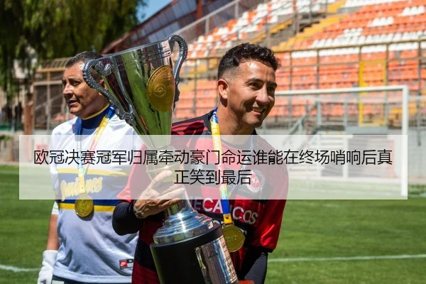 欧冠决赛冠军归属牵动豪门命运谁能在终场哨响后真正笑到最后